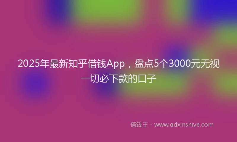 2025年最新知乎借钱App，盘点5个3000元无视一切必下款的口子