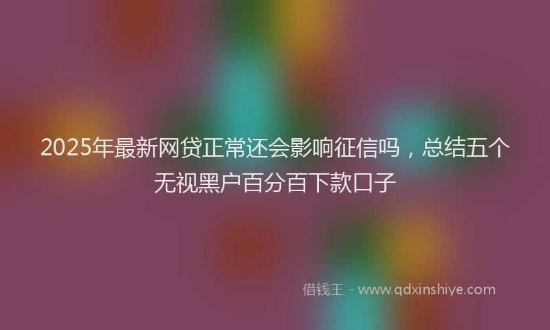 2025年最新网贷正常还会影响征信吗，总结五个无视黑户百分百下款口子