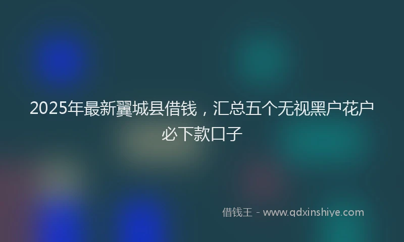 2025年最新翼城县借钱，汇总五个无视黑户花户必下款口子