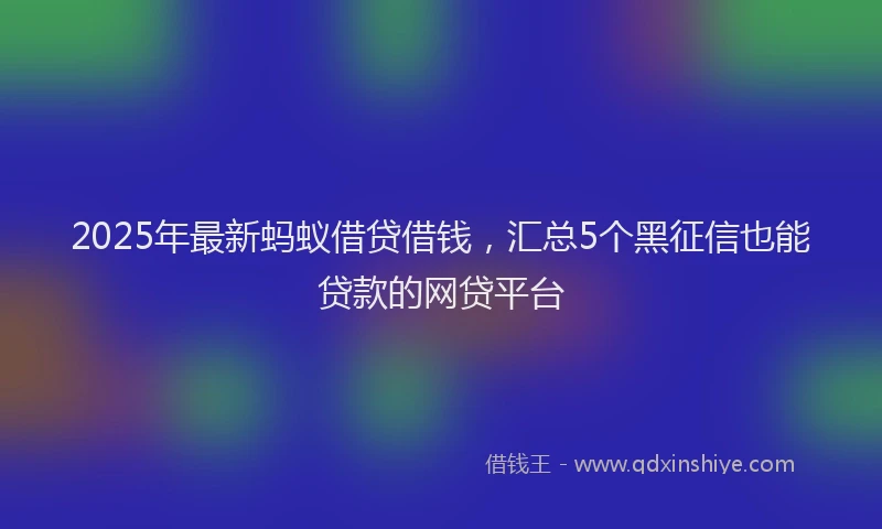 2025年最新蚂蚁借贷借钱，汇总5个黑征信也能贷款的网贷平台
