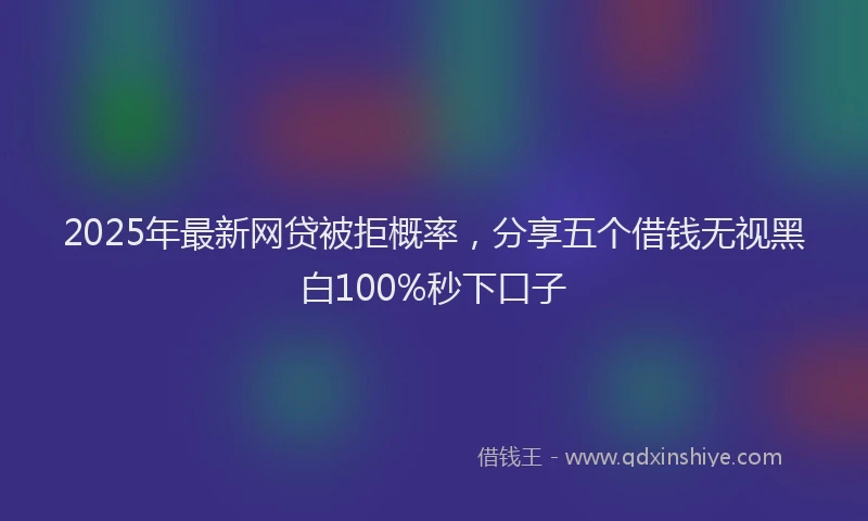 2025年最新网贷被拒概率，分享五个借钱无视黑白100%秒下口子