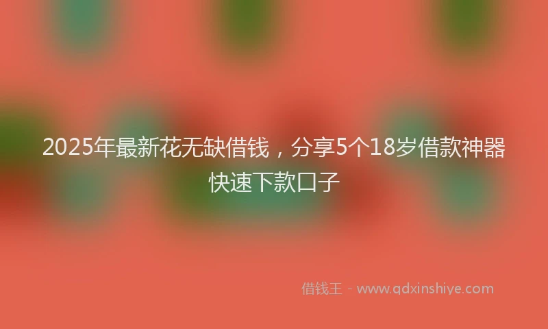 2025年最新花无缺借钱，分享5个18岁借款神器快速下款口子
