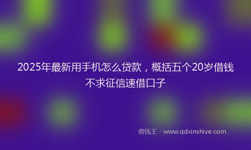2025年最新用手机怎么贷款，概括五个20岁借钱不求征信速借口子