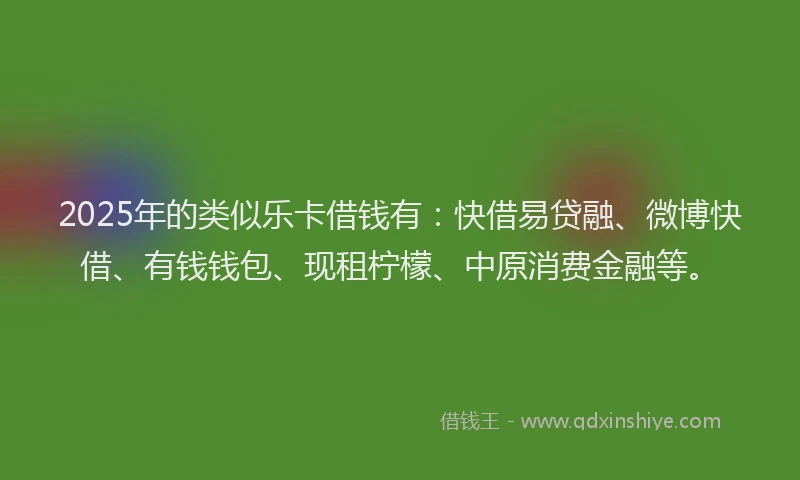 2025年的类似乐卡借钱有：快借易贷融、微博快借、有钱钱包、现租柠檬、中原消费金融等。