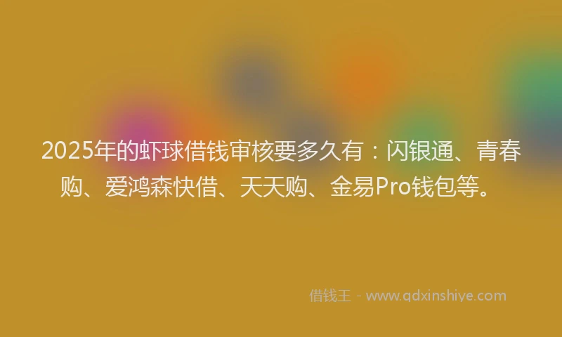 2025年的虾球借钱审核要多久有：闪银通、青春购、爱鸿森快借、天天购、金易Pro钱包等。