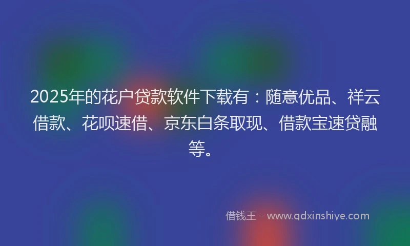 2025年的花户贷款软件下载有：随意优品、祥云借款、花呗速借、京东白条取现、借款宝速贷融等。