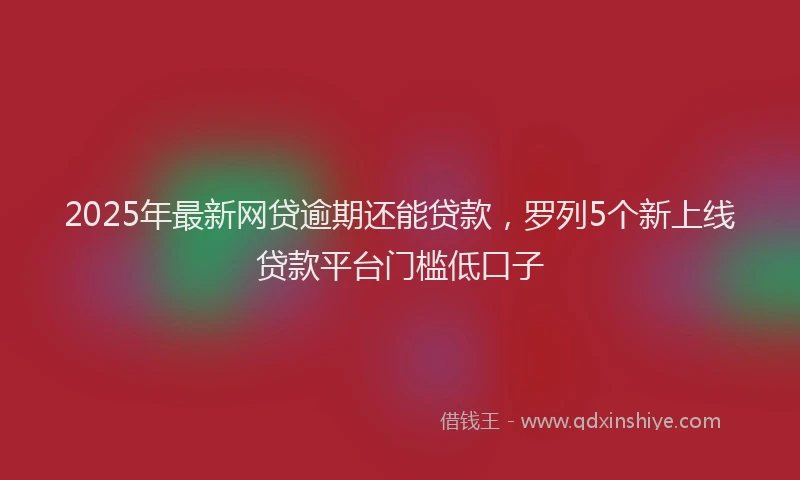 2025年最新网贷逾期还能贷款，罗列5个新上线贷款平台门槛低口子