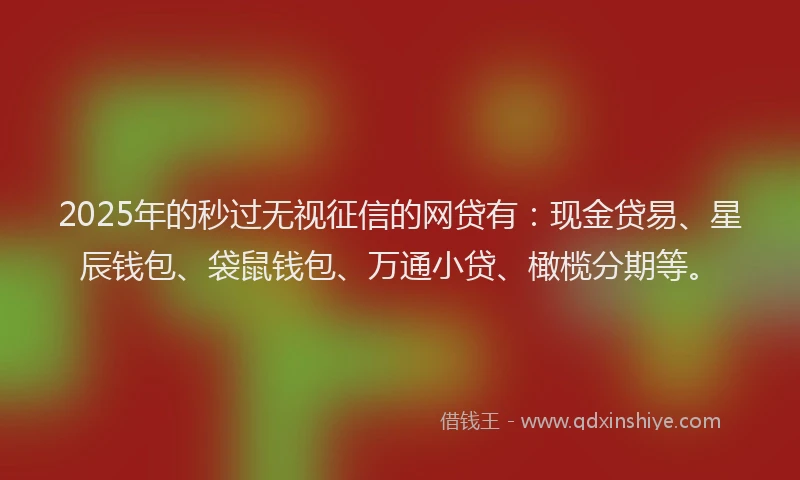 2025年的秒过无视征信的网贷有：现金贷易、星辰钱包、袋鼠钱包、万通小贷、橄榄分期等。