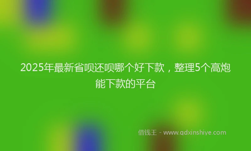 2025年最新省呗还呗哪个好下款，整理5个高炮能下款的平台