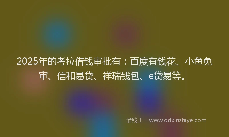 2025年的考拉借钱审批有：百度有钱花、小鱼免审、信和易贷、祥瑞钱包、e贷易等。