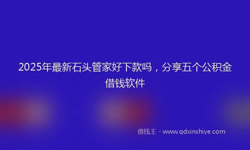 2025年最新石头管家好下款吗，分享五个公积金借钱软件