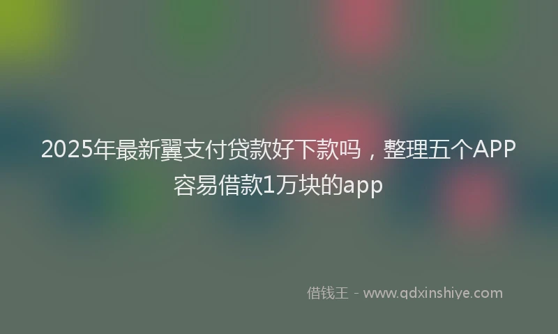 2025年最新翼支付贷款好下款吗，整理五个APP容易借款1万块的app