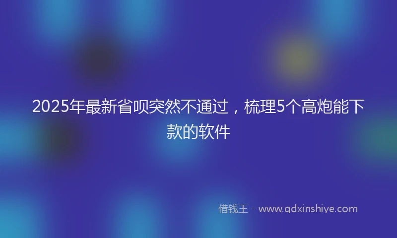 2025年最新省呗突然不通过，梳理5个高炮能下款的软件
