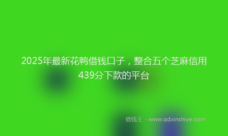 2025年最新花鸭借钱口子，整合五个芝麻信用439分下款的平台
