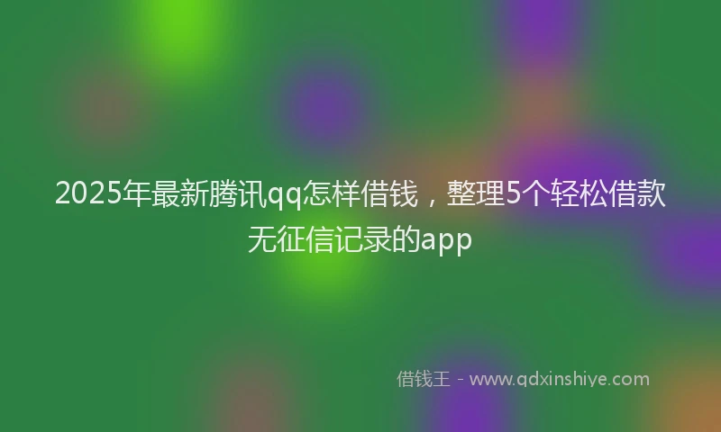 2025年最新腾讯qq怎样借钱，整理5个轻松借款无征信记录的app