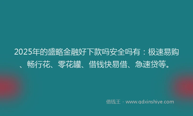 2025年的盛略金融好下款吗安全吗有：极速易购、畅行花、零花罐、借钱快易借、急速贷等。