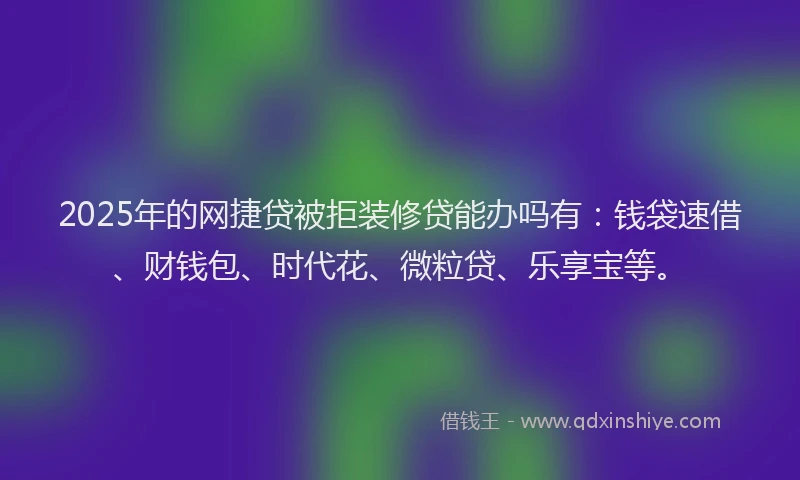 2025年的网捷贷被拒装修贷能办吗有：钱袋速借、财钱包、时代花、微粒贷、乐享宝等。