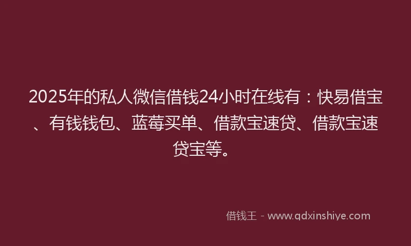 2025年的私人微信借钱24小时在线有：快易借宝、有钱钱包、蓝莓买单、借款宝速贷、借款宝速贷宝等。