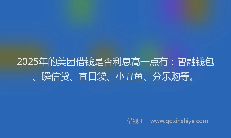 2025年的美团借钱是否利息高一点有：智融钱包、瞬信贷、宜口袋、小丑鱼、分乐购等。