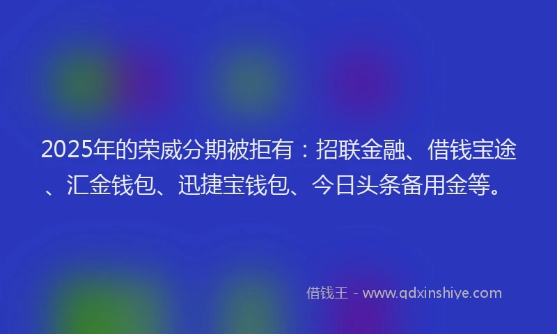 2025年的荣威分期被拒有：招联金融、借钱宝途、汇金钱包、迅捷宝钱包、今日头条备用金等。