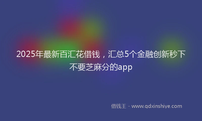 2025年最新百汇花借钱，汇总5个金融创新秒下不要芝麻分的app