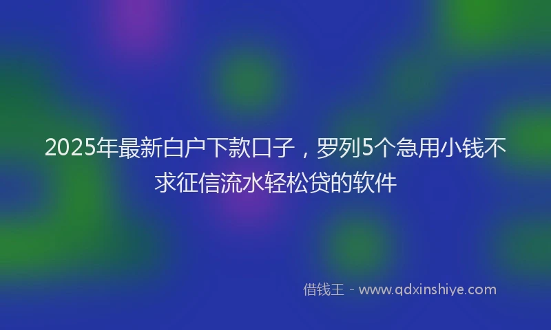 2025年最新白户下款口子，罗列5个急用小钱不求征信流水轻松贷的软件