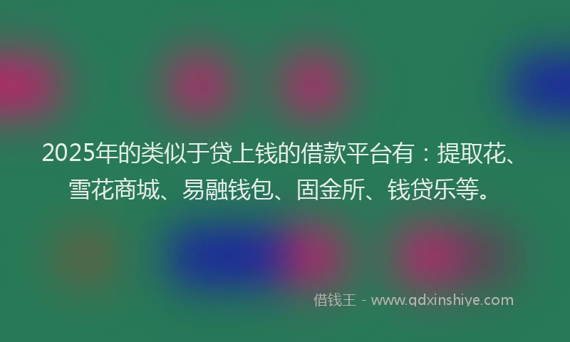 2025年的类似于贷上钱的借款平台有：提取花、雪花商城、易融钱包、固金所、钱贷乐等。