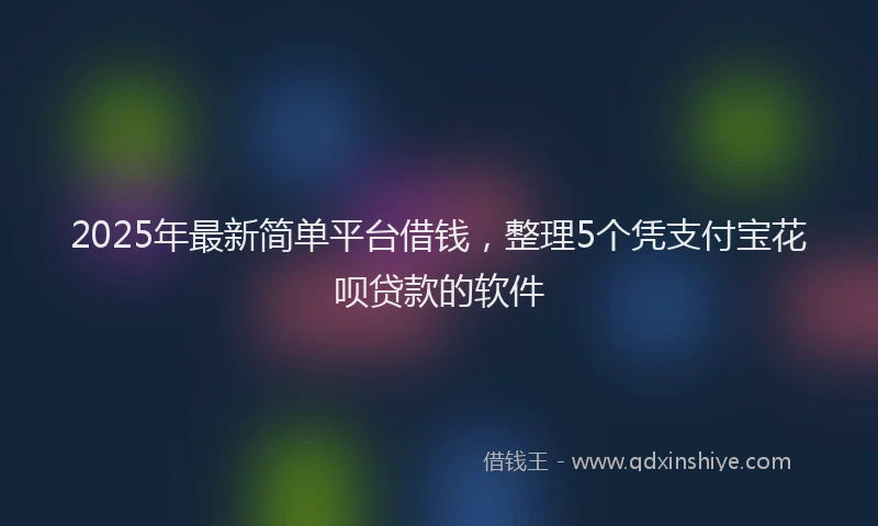2025年最新简单平台借钱，整理5个凭支付宝花呗贷款的软件