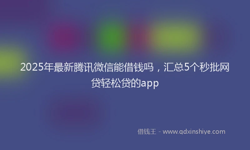 2025年最新腾讯微信能借钱吗，汇总5个秒批网贷轻松贷的app