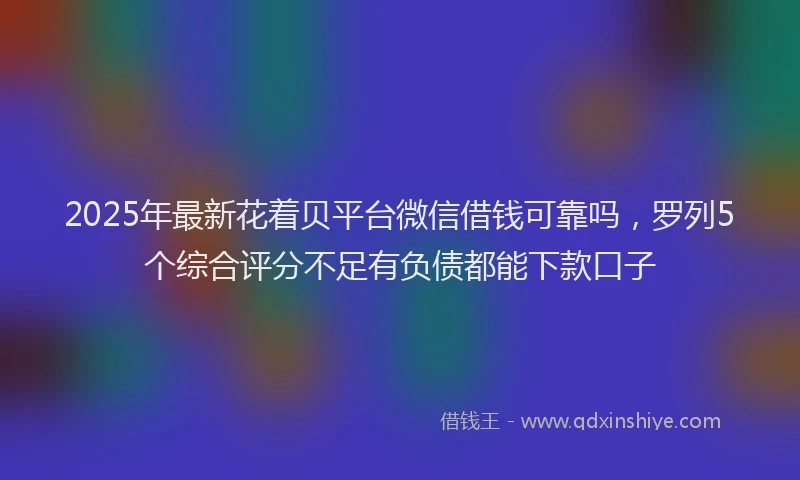 2025年最新花着贝平台微信借钱可靠吗，罗列5个综合评分不足有负债都能下款口子
