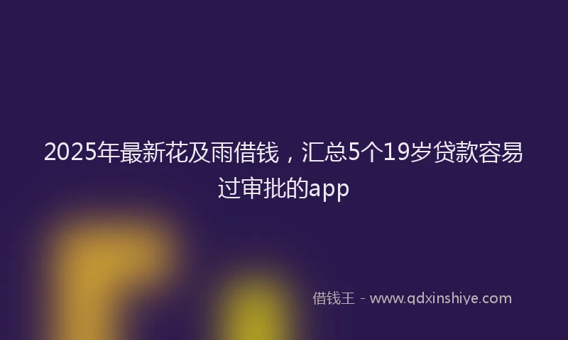 2025年最新花及雨借钱，汇总5个19岁贷款容易过审批的app