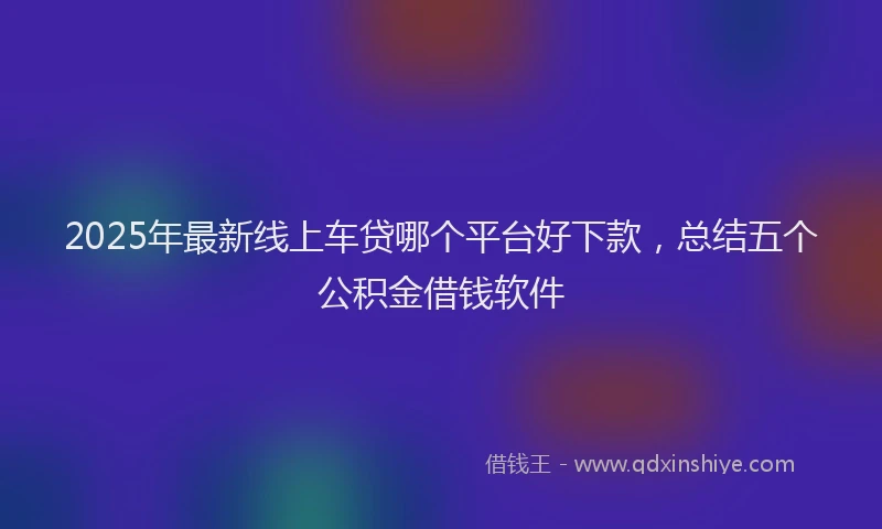 2025年最新线上车贷哪个平台好下款，总结五个公积金借钱软件