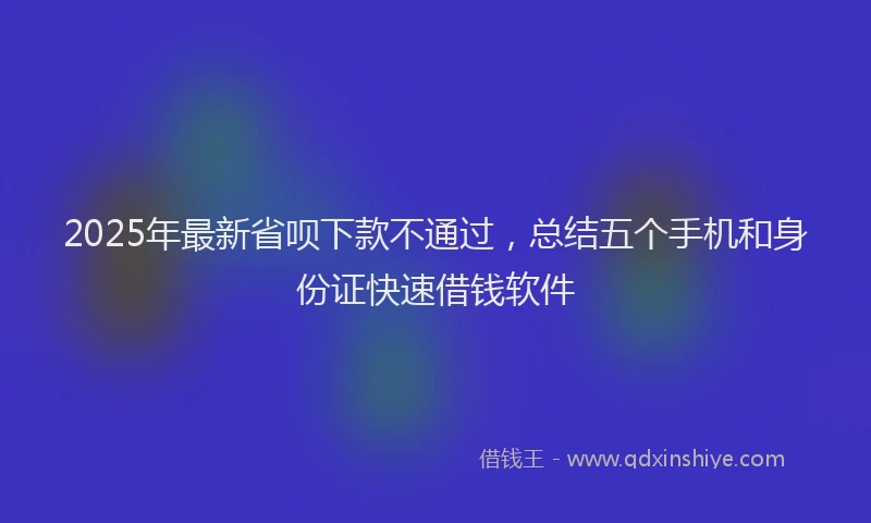 2025年最新省呗下款不通过，总结五个手机和身份证快速借钱软件
