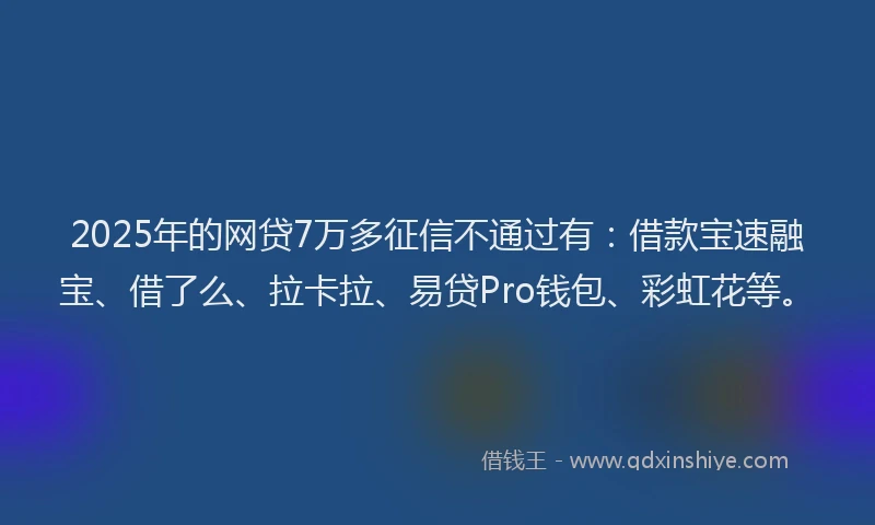 2025年的网贷7万多征信不通过有：借款宝速融宝、借了么、拉卡拉、易贷Pro钱包、彩虹花等。
