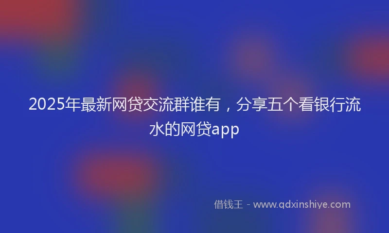 2025年最新网贷交流群谁有，分享五个看银行流水的网贷app