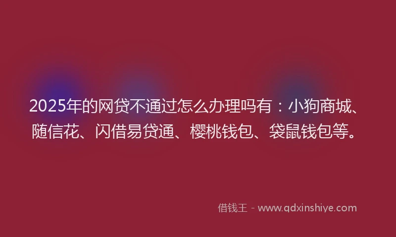 2025年的网贷不通过怎么办理吗有：小狗商城、随信花、闪借易贷通、樱桃钱包、袋鼠钱包等。