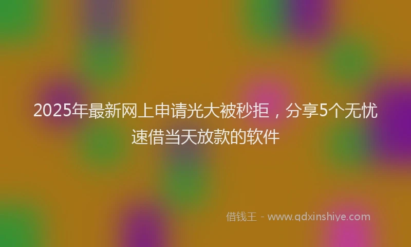 2025年最新网上申请光大被秒拒，分享5个无忧速借当天放款的软件