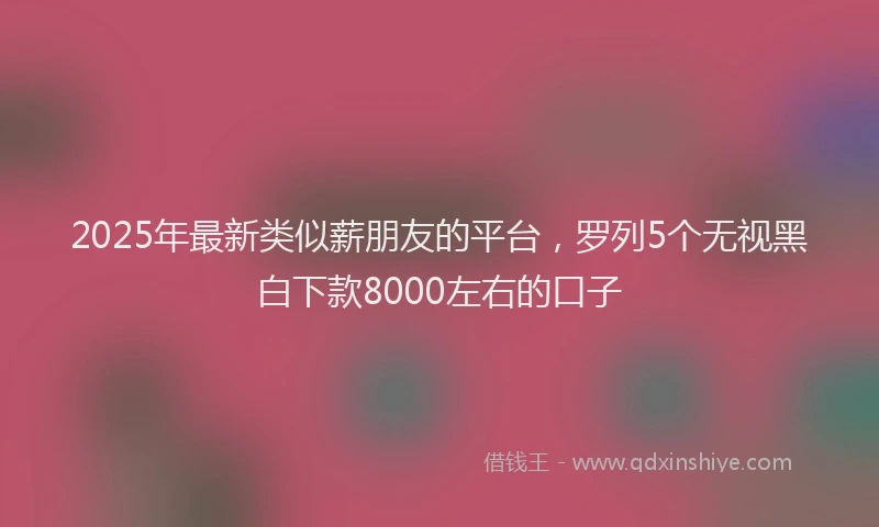 2025年最新类似薪朋友的平台，罗列5个无视黑白下款8000左右的口子