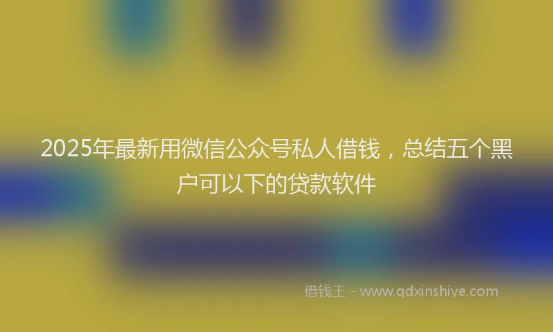 2025年最新用微信公众号私人借钱，总结五个黑户可以下的贷款软件