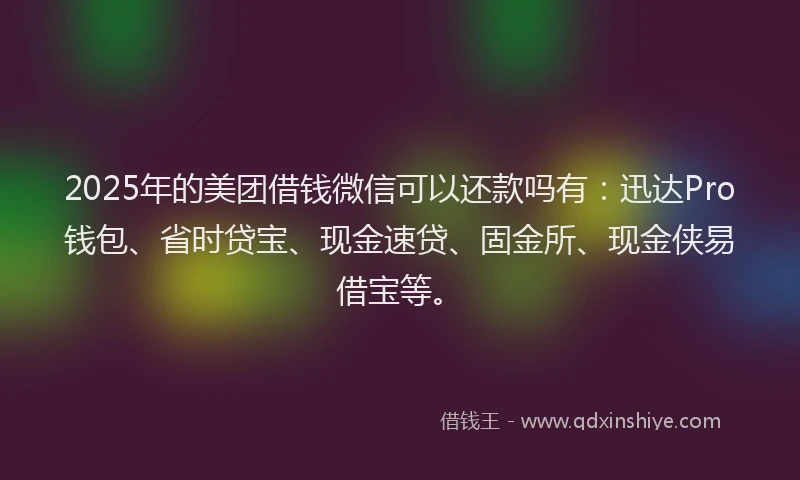 2025年的美团借钱微信可以还款吗有：迅达Pro钱包、省时贷宝、现金速贷、固金所、现金侠易借宝等。