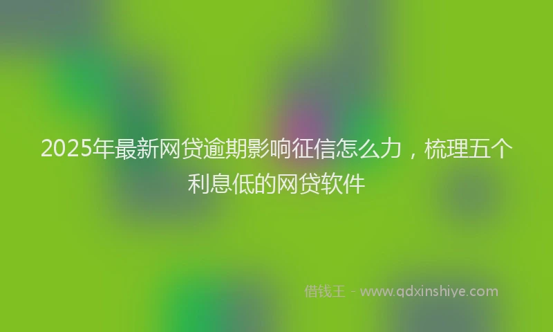 2025年最新网贷逾期影响征信怎么力，梳理五个利息低的网贷软件