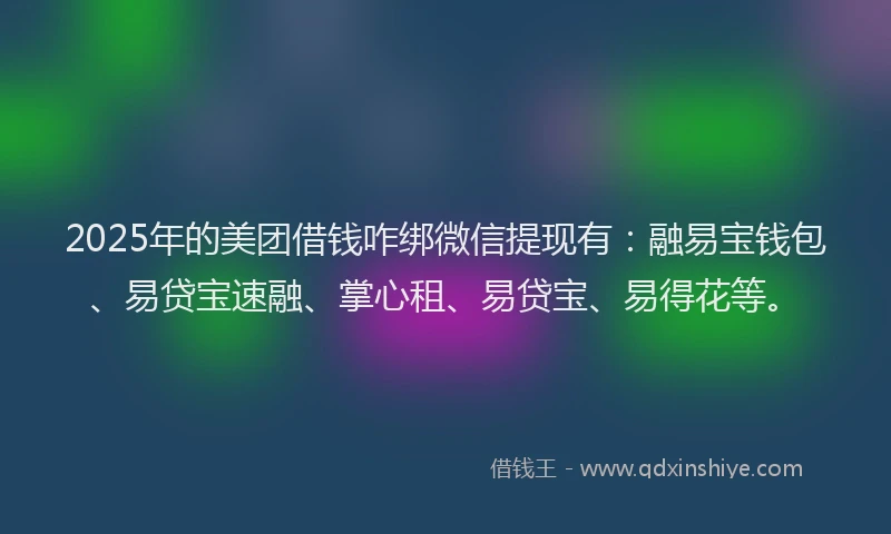 2025年的美团借钱咋绑微信提现有：融易宝钱包、易贷宝速融、掌心租、易贷宝、易得花等。