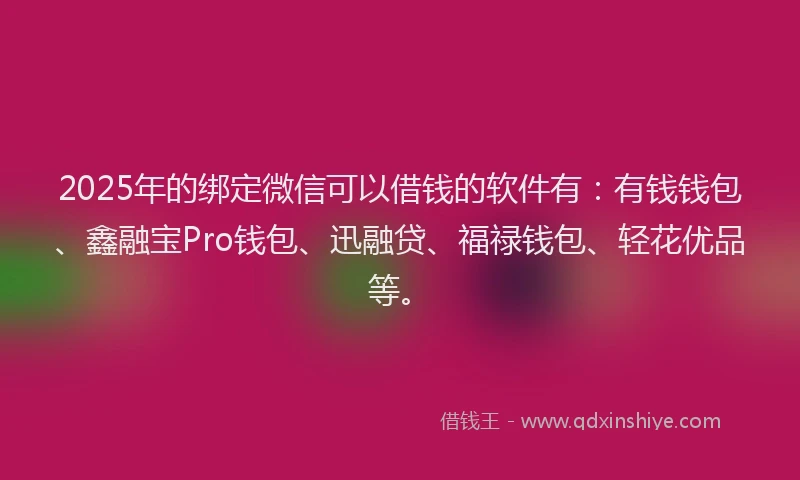 2025年的绑定微信可以借钱的软件有：有钱钱包、鑫融宝Pro钱包、迅融贷、福禄钱包、轻花优品等。