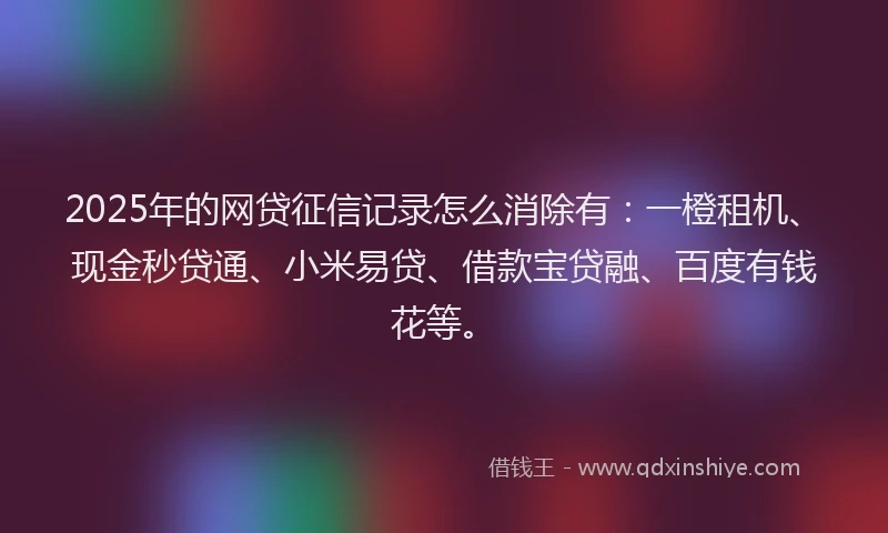 2025年的网贷征信记录怎么消除有：一橙租机、现金秒贷通、小米易贷、借款宝贷融、百度有钱花等。