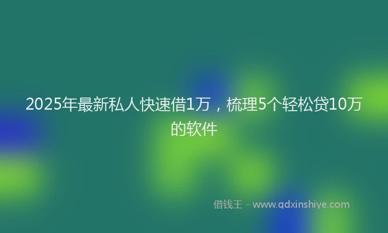 2025年最新私人快速借1万，梳理5个轻松贷10万的软件