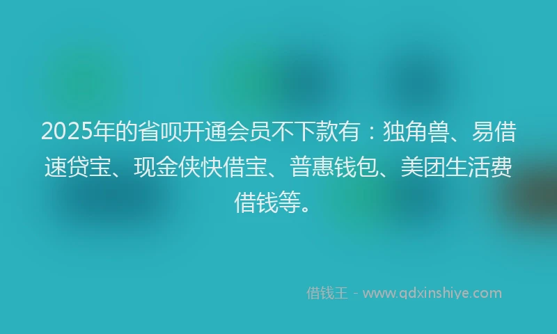 2025年的省呗开通会员不下款有：独角兽、易借速贷宝、现金侠快借宝、普惠钱包、美团生活费借钱等。