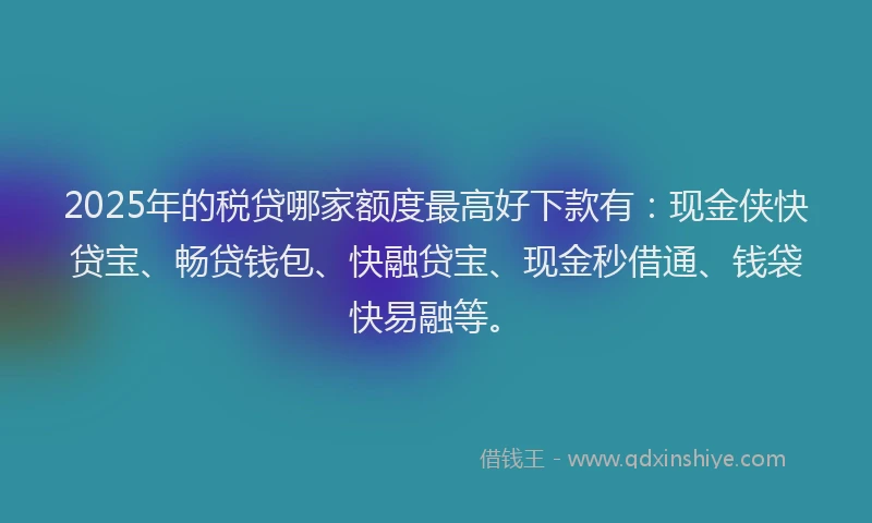 2025年的税贷哪家额度最高好下款有:现金侠快贷宝、畅贷钱包、快融贷宝、现金秒借通、钱袋快易融等。