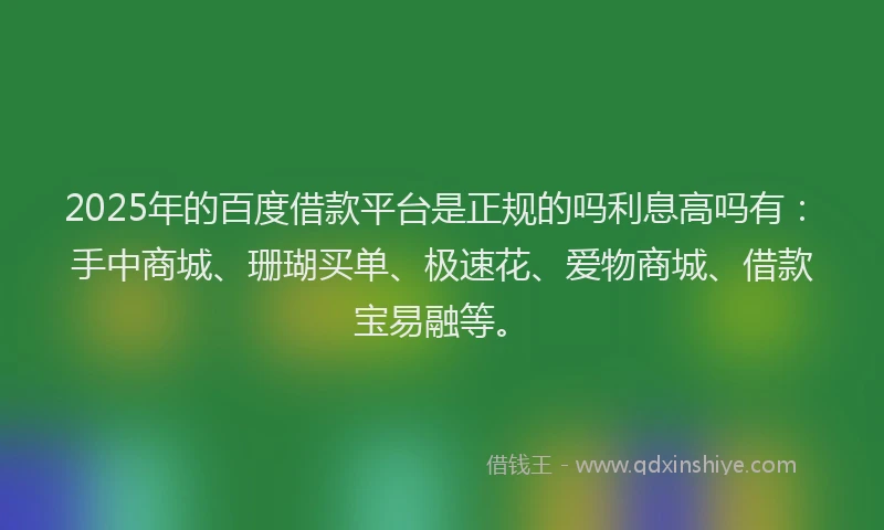 2025年的百度借款平台是正规的吗利息高吗有：手中商城、珊瑚买单、极速花、爱物商城、借款宝易融等。