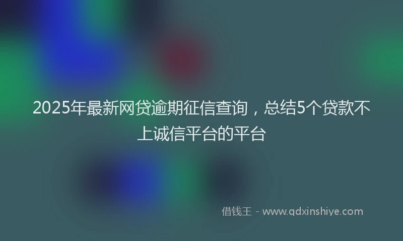 2025年最新网贷逾期征信查询，总结5个贷款不上诚信平台的平台