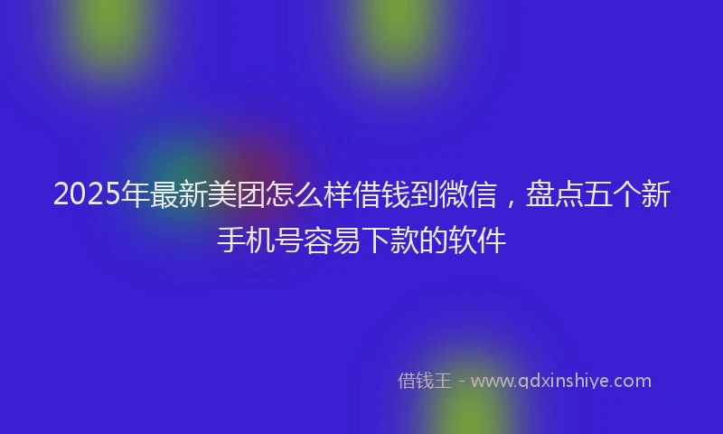 2025年最新美团怎么样借钱到微信，盘点五个新手机号容易下款的软件